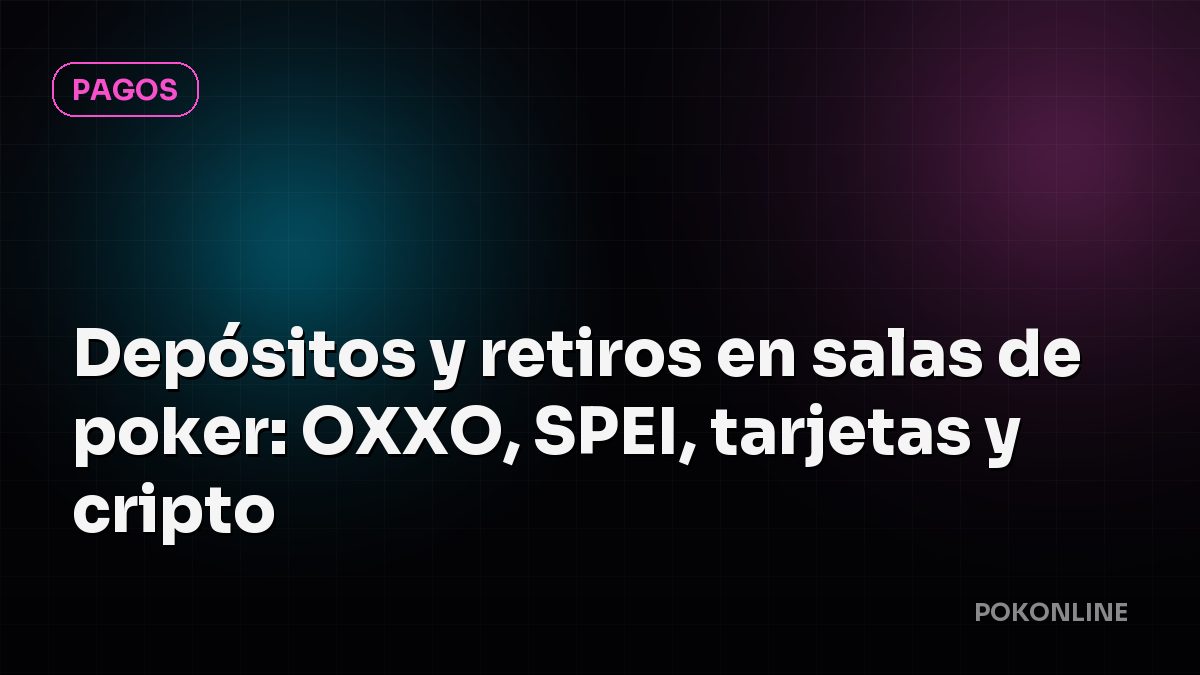 Depósitos y retiros en salas de poker: OXXO, SPEI, tarjetas y cripto